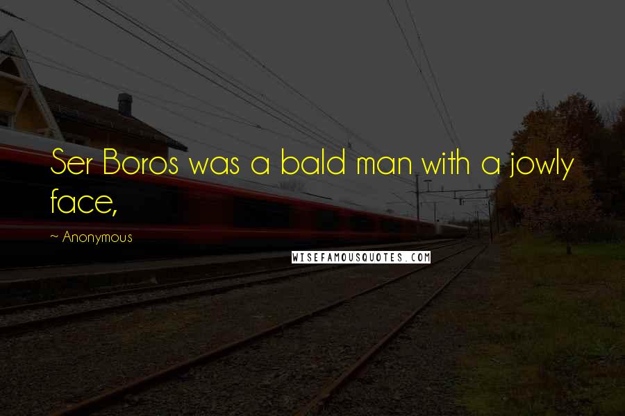 Anonymous Quotes: Ser Boros was a bald man with a jowly face,