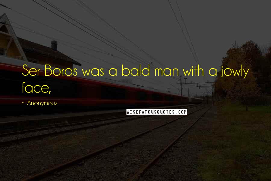 Anonymous Quotes: Ser Boros was a bald man with a jowly face,