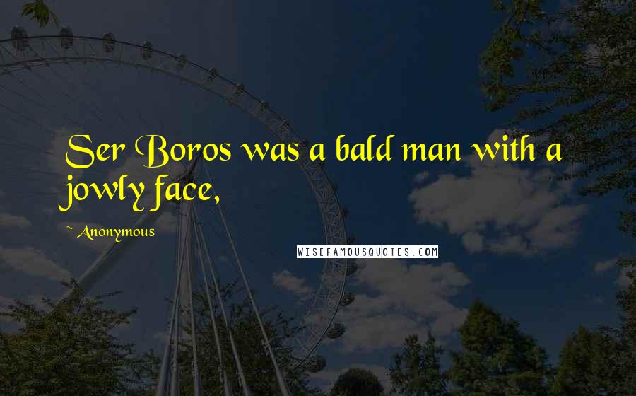 Anonymous Quotes: Ser Boros was a bald man with a jowly face,