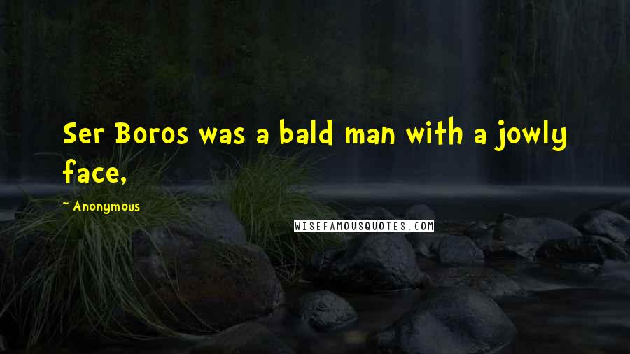 Anonymous Quotes: Ser Boros was a bald man with a jowly face,