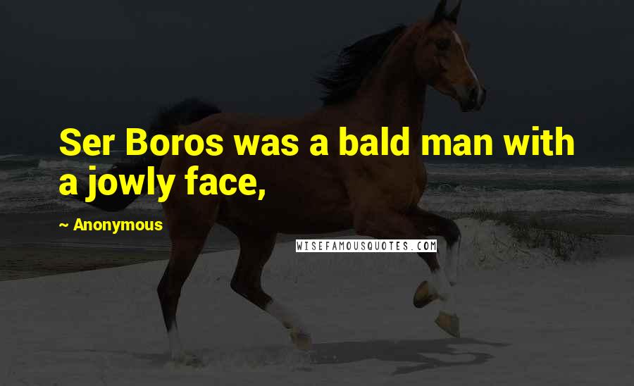 Anonymous Quotes: Ser Boros was a bald man with a jowly face,