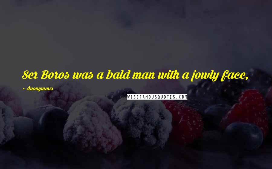 Anonymous Quotes: Ser Boros was a bald man with a jowly face,