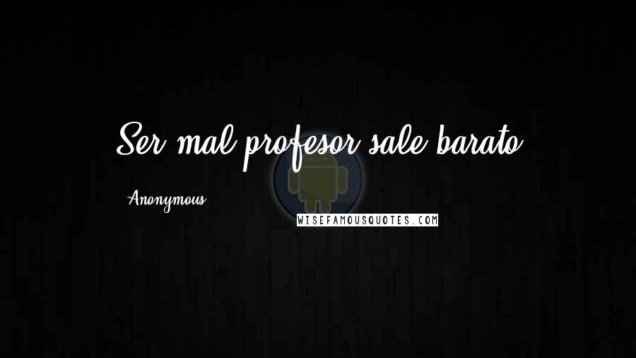 Anonymous Quotes: Ser mal profesor sale barato