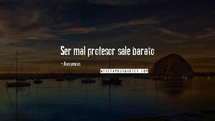 Anonymous Quotes: Ser mal profesor sale barato