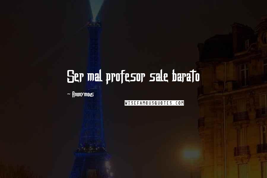 Anonymous Quotes: Ser mal profesor sale barato