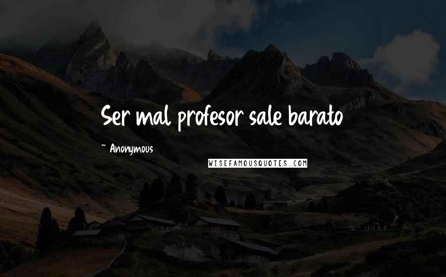 Anonymous Quotes: Ser mal profesor sale barato