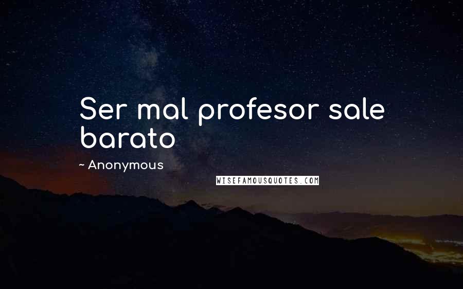 Anonymous Quotes: Ser mal profesor sale barato