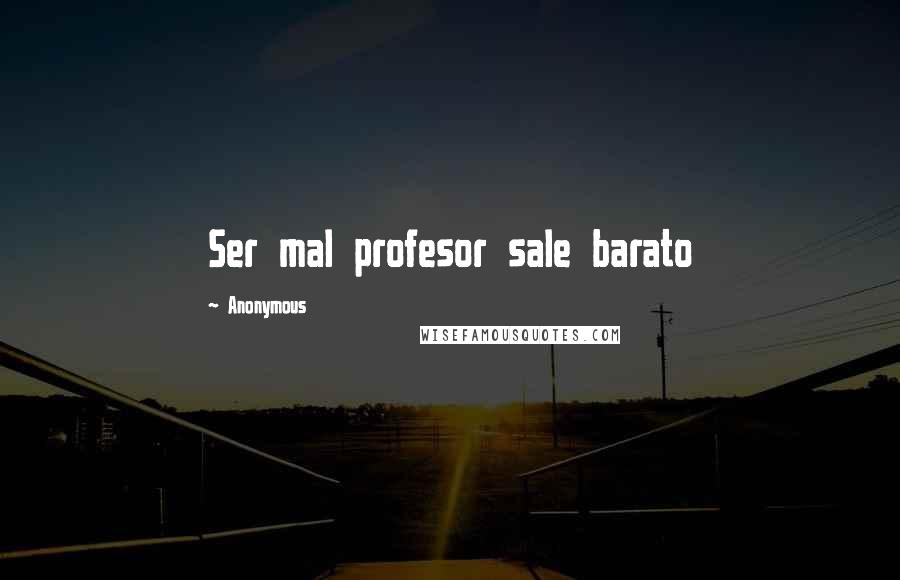 Anonymous Quotes: Ser mal profesor sale barato