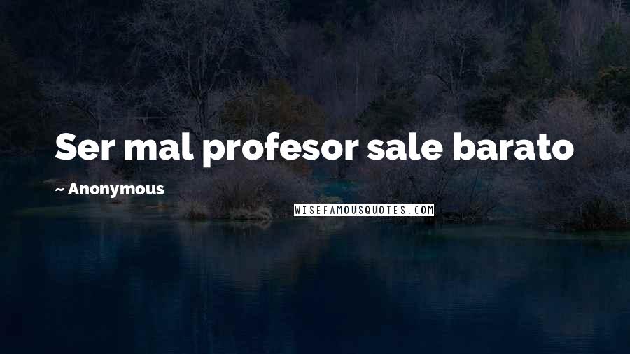 Anonymous Quotes: Ser mal profesor sale barato