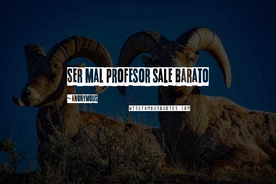 Anonymous Quotes: Ser mal profesor sale barato