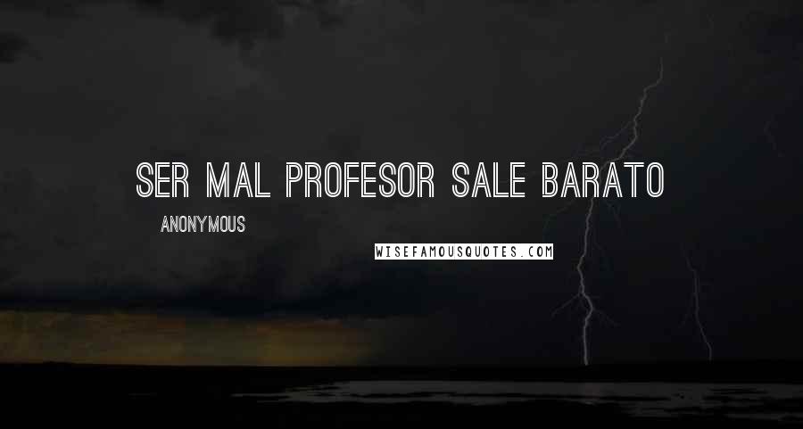 Anonymous Quotes: Ser mal profesor sale barato