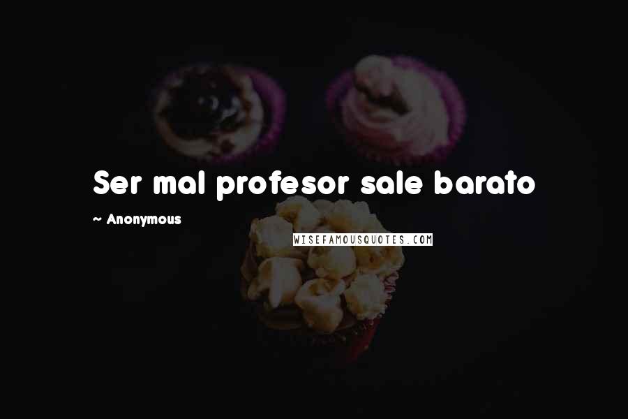 Anonymous Quotes: Ser mal profesor sale barato