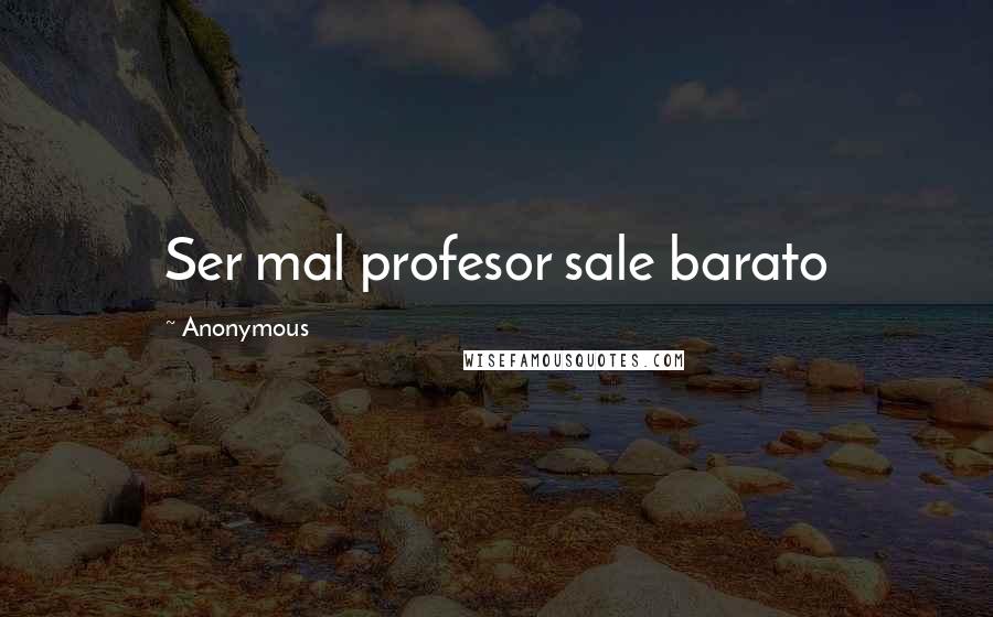 Anonymous Quotes: Ser mal profesor sale barato