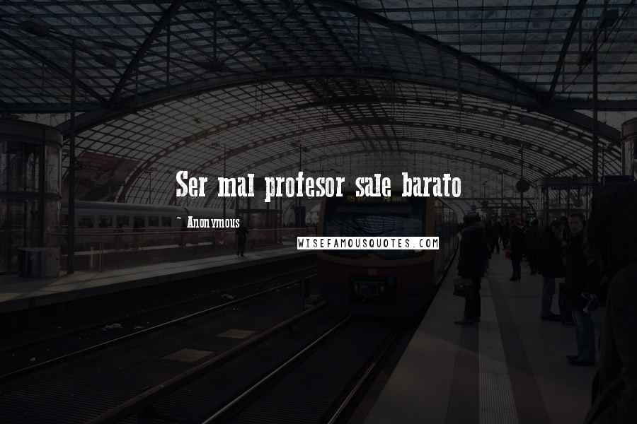 Anonymous Quotes: Ser mal profesor sale barato