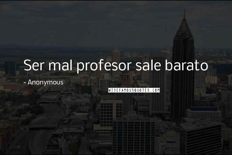 Anonymous Quotes: Ser mal profesor sale barato