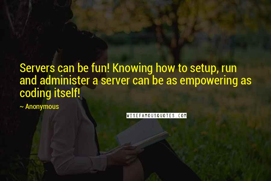 Anonymous Quotes: Servers can be fun! Knowing how to setup, run and administer a server can be as empowering as coding itself!