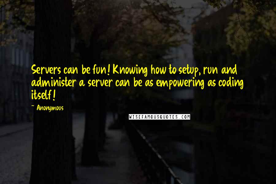 Anonymous Quotes: Servers can be fun! Knowing how to setup, run and administer a server can be as empowering as coding itself!