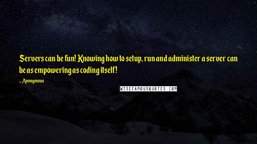 Anonymous Quotes: Servers can be fun! Knowing how to setup, run and administer a server can be as empowering as coding itself!