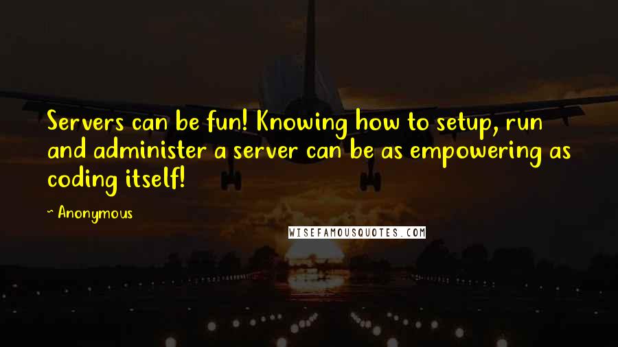 Anonymous Quotes: Servers can be fun! Knowing how to setup, run and administer a server can be as empowering as coding itself!