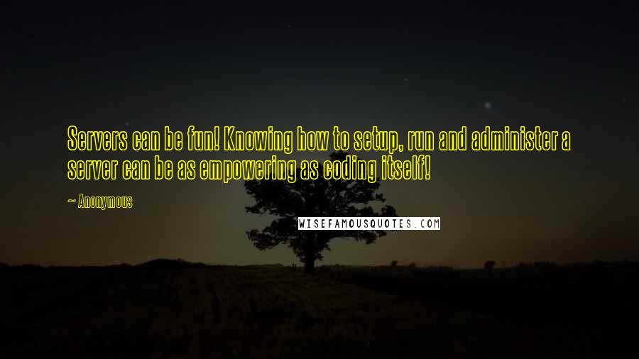 Anonymous Quotes: Servers can be fun! Knowing how to setup, run and administer a server can be as empowering as coding itself!
