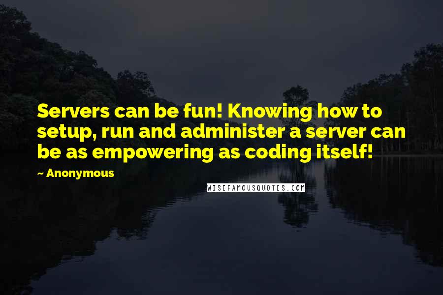 Anonymous Quotes: Servers can be fun! Knowing how to setup, run and administer a server can be as empowering as coding itself!