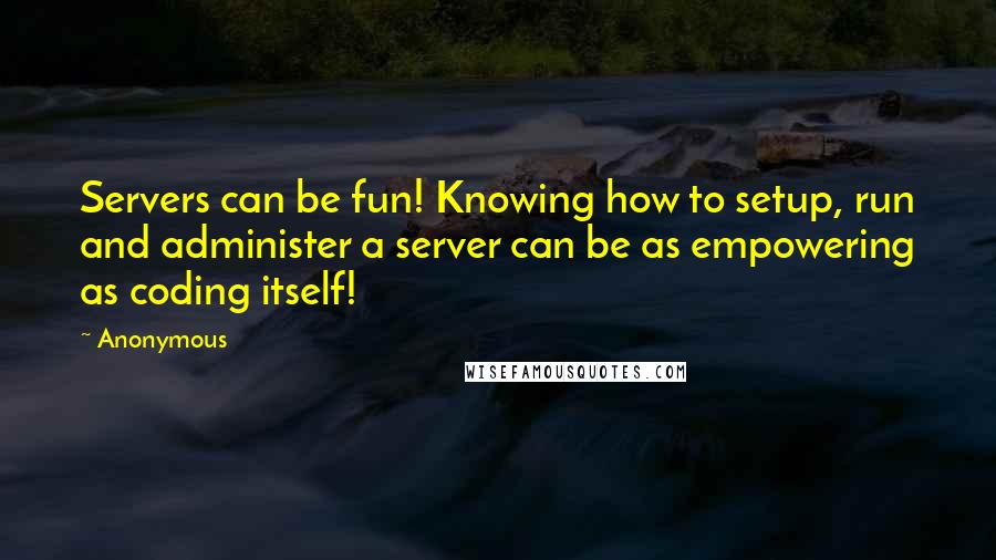 Anonymous Quotes: Servers can be fun! Knowing how to setup, run and administer a server can be as empowering as coding itself!