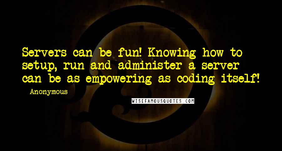 Anonymous Quotes: Servers can be fun! Knowing how to setup, run and administer a server can be as empowering as coding itself!