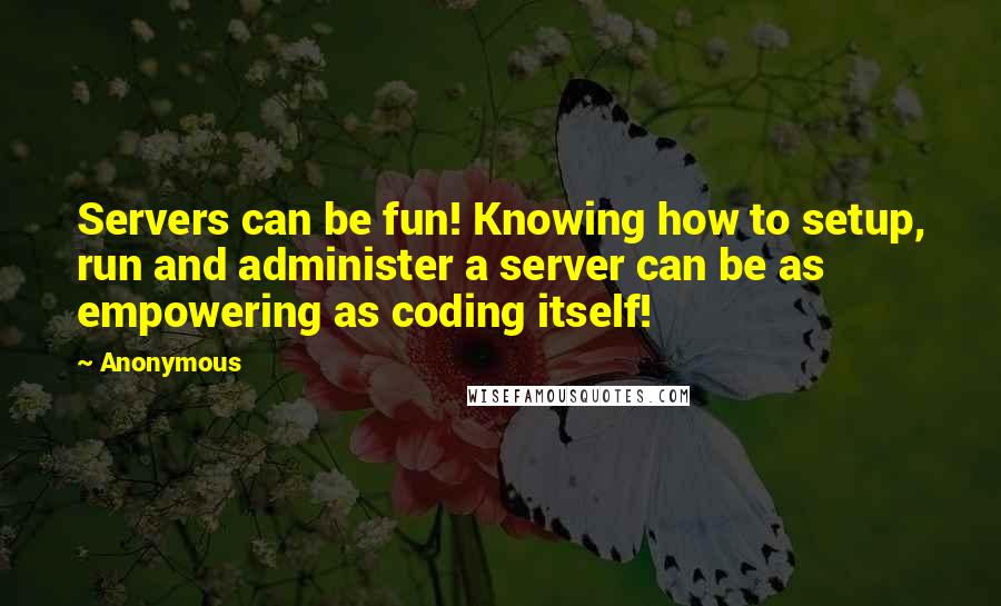 Anonymous Quotes: Servers can be fun! Knowing how to setup, run and administer a server can be as empowering as coding itself!