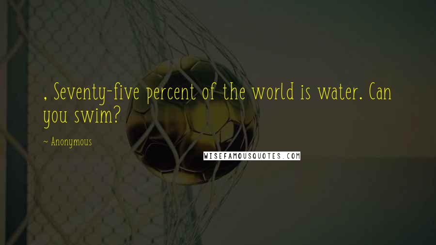 Anonymous Quotes: , Seventy-five percent of the world is water. Can you swim?