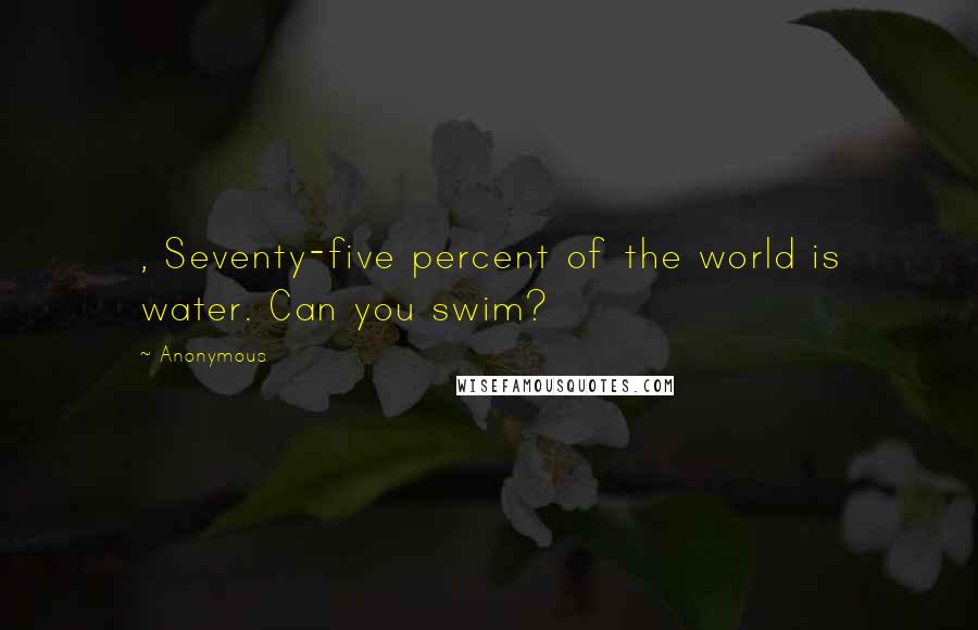 Anonymous Quotes: , Seventy-five percent of the world is water. Can you swim?