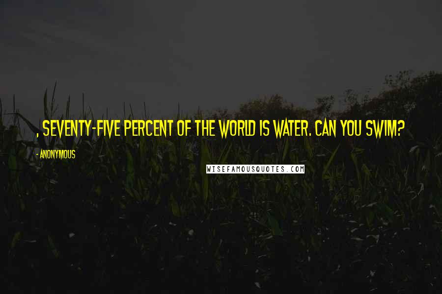 Anonymous Quotes: , Seventy-five percent of the world is water. Can you swim?
