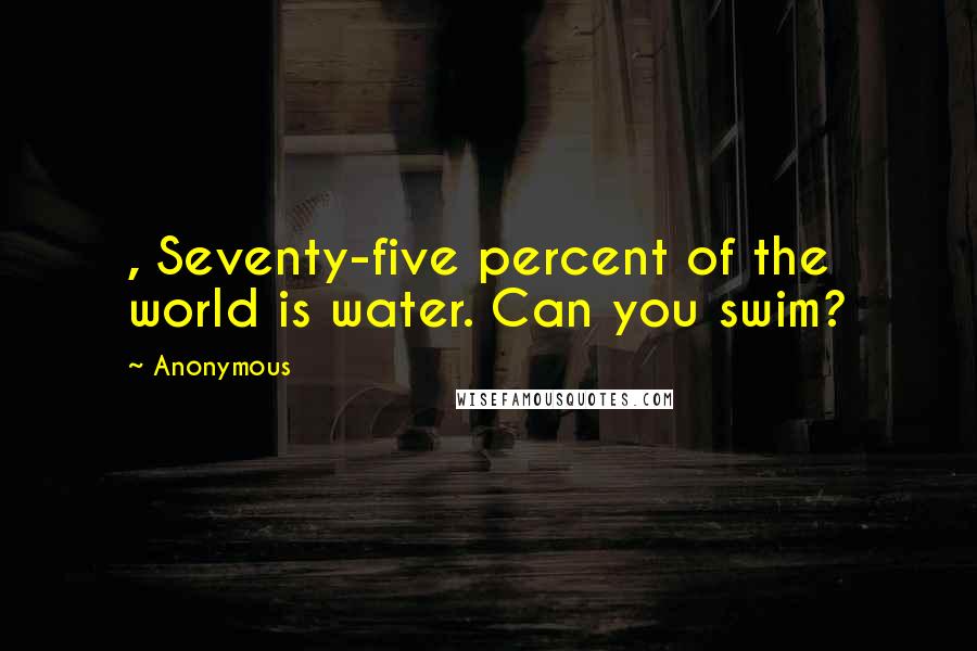 Anonymous Quotes: , Seventy-five percent of the world is water. Can you swim?