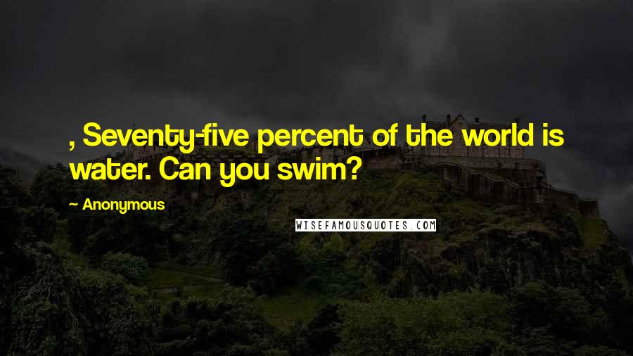 Anonymous Quotes: , Seventy-five percent of the world is water. Can you swim?