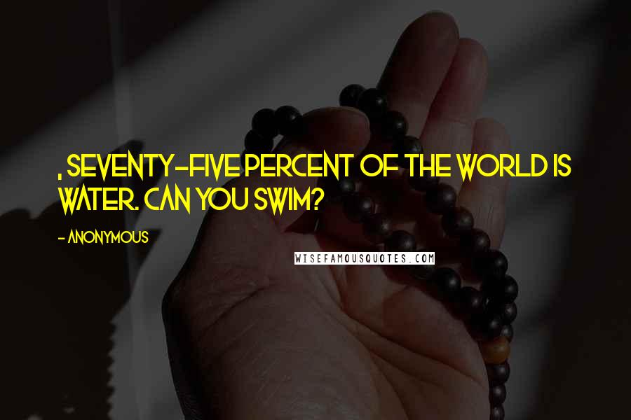 Anonymous Quotes: , Seventy-five percent of the world is water. Can you swim?