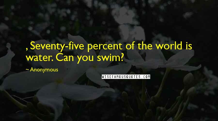 Anonymous Quotes: , Seventy-five percent of the world is water. Can you swim?