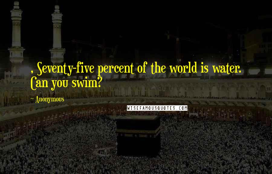 Anonymous Quotes: , Seventy-five percent of the world is water. Can you swim?