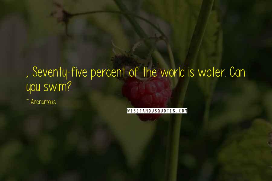 Anonymous Quotes: , Seventy-five percent of the world is water. Can you swim?