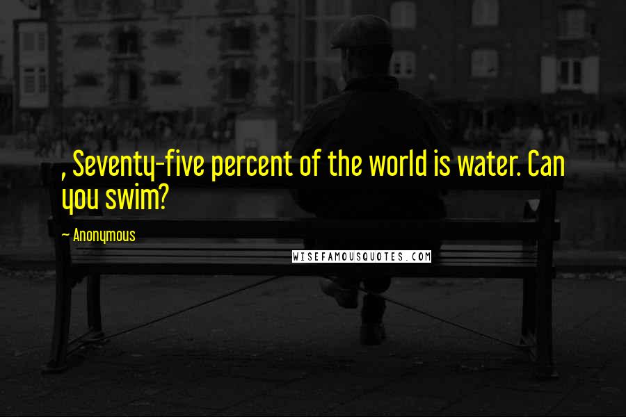 Anonymous Quotes: , Seventy-five percent of the world is water. Can you swim?