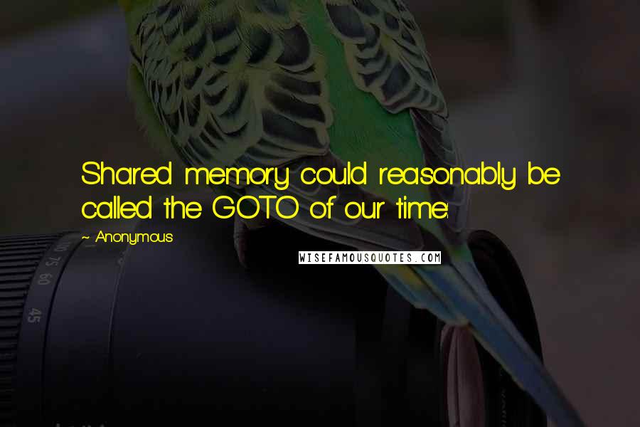 Anonymous Quotes: Shared memory could reasonably be called the GOTO of our time: