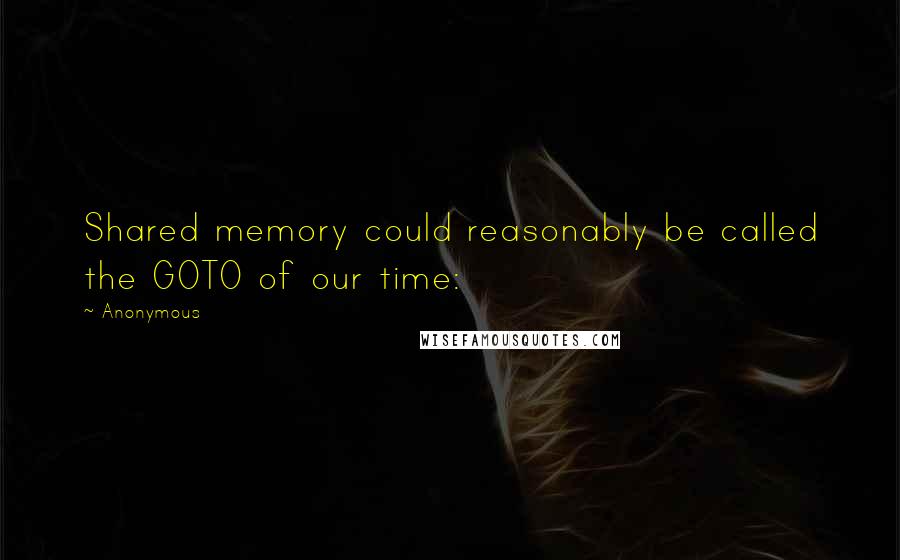 Anonymous Quotes: Shared memory could reasonably be called the GOTO of our time: