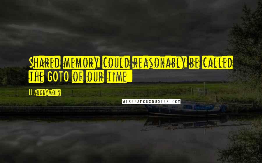 Anonymous Quotes: Shared memory could reasonably be called the GOTO of our time: