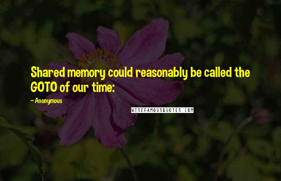 Anonymous Quotes: Shared memory could reasonably be called the GOTO of our time: