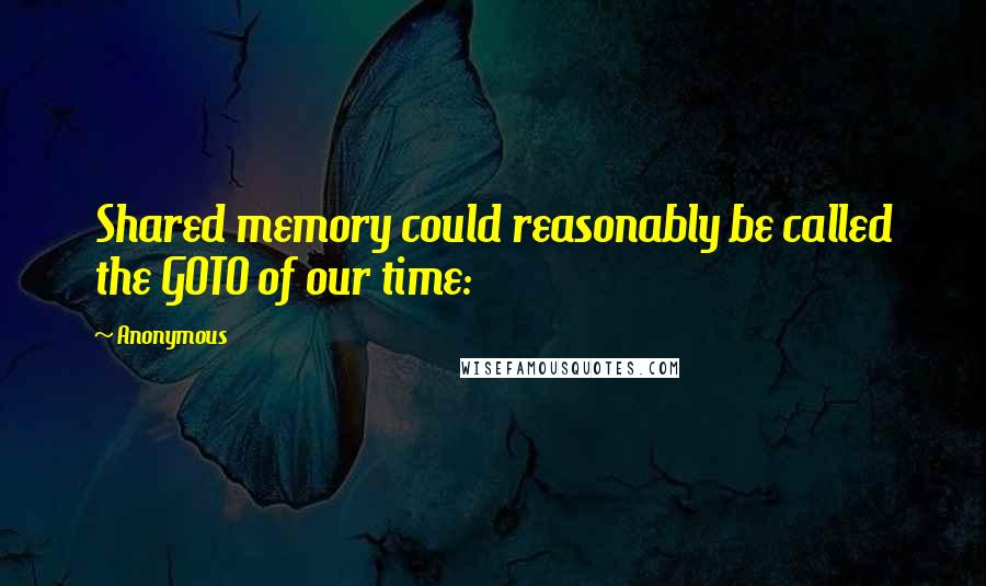 Anonymous Quotes: Shared memory could reasonably be called the GOTO of our time: