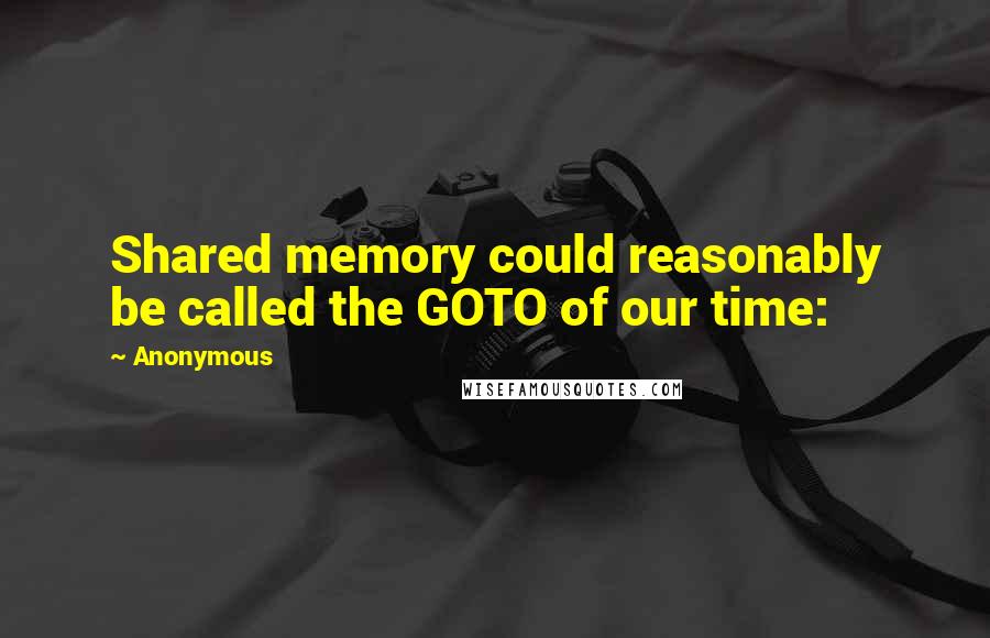 Anonymous Quotes: Shared memory could reasonably be called the GOTO of our time: