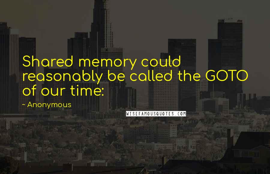 Anonymous Quotes: Shared memory could reasonably be called the GOTO of our time: