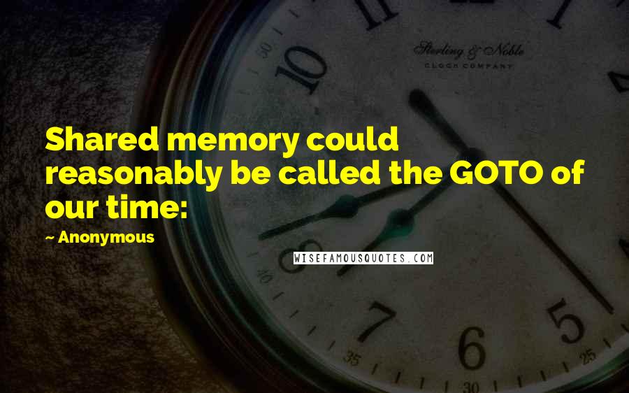 Anonymous Quotes: Shared memory could reasonably be called the GOTO of our time: