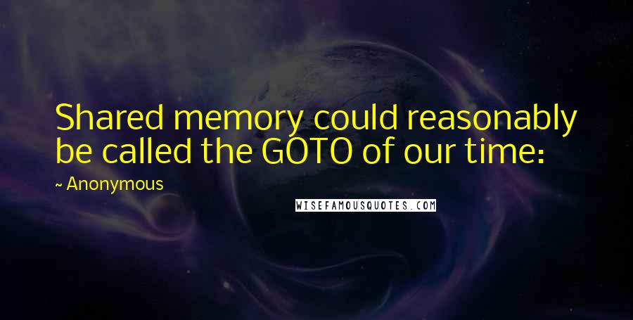 Anonymous Quotes: Shared memory could reasonably be called the GOTO of our time: