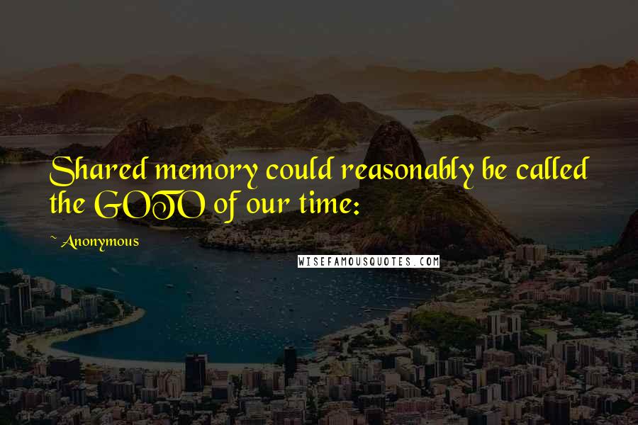 Anonymous Quotes: Shared memory could reasonably be called the GOTO of our time: