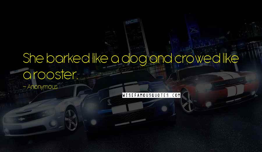Anonymous Quotes: She barked like a dog and crowed like a rooster.