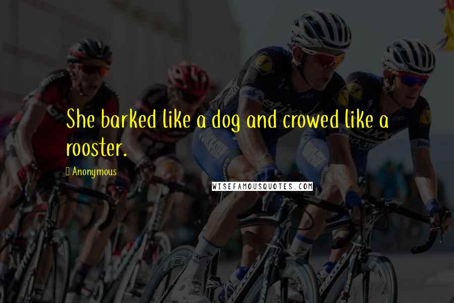 Anonymous Quotes: She barked like a dog and crowed like a rooster.